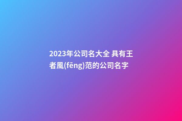 2023年公司名大全 具有王者風(fēng)范的公司名字